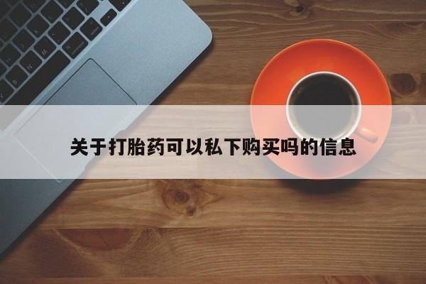 打胎药私人电话可以打吗关于打胎药可以私下购买吗的信息