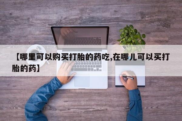 打胎药私人电话可以打吗【哪里可以购买打胎的药吃,在哪儿可以买打胎的药】