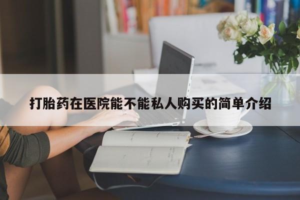 打胎药私人电话可以打吗打胎药在医院能不能私人购买的简单介绍